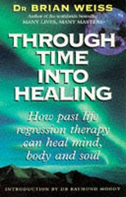 Through Time Into Healing: How Past Life Regression Therapy Can Heal Mind, Body and Soul