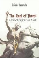 The Rani of Jhansi, Rebel Against Will: A Biography of the Legendary Indian Freedom Fighter in the Mutiny of 1857-1858 by Rainer Jerosch
