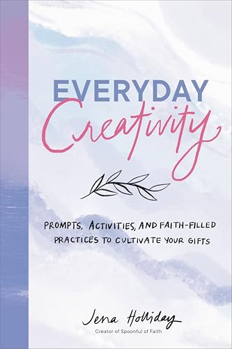 Everyday Creativity: Prompts, Activities, and Faith-Filled Practices to Cultivate Your Gifts
