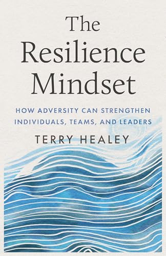 The Resilience Mindset: How Adversity Can Strengthen Individuals, Teams, and Leaders by Terry Healey