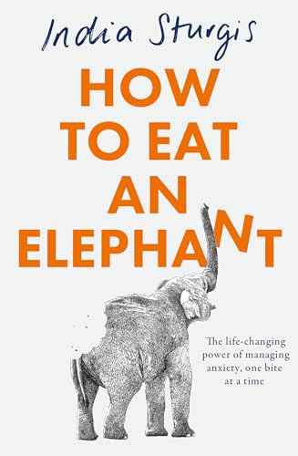 How to Eat an Elephant: The life-changing power of managing anxiety, one bite at a time – simple steps to reclaim calm and confidence every day by India Sturgis