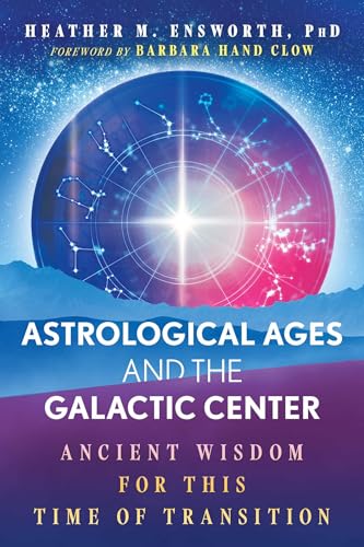 Astrological Ages and the Galactic Center: Ancient Wisdom for This Time of Transition by Heather M. Ensworth