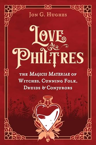 Love Philtres: The Magicis Materiae of Witches, Cunning Folk, Druids, and Conjurors by Jon G Hughes