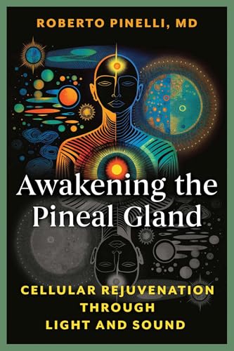 Awakening the Pineal Gland: Cellular Rejuvenation through Light and Sound by Roberto Pinelli