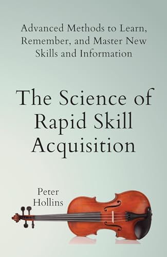 The Science of Rapid Skill Acquisition: Advanced Methods to Learn, Remember, and Master New Skills and Information