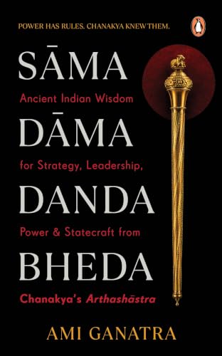 Sama, Dama, Danda, Bheda: Ancient Indian Wisdom for Strategy, Leadership, Power & Statecraft: From Chanakya’s Arthashastra by Ami Ganatra