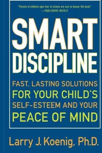 Smart Discipline: Fast, Lasting Solutions for Your Child's Self-Esteem and Your Peace of Mind by Larry Koenig