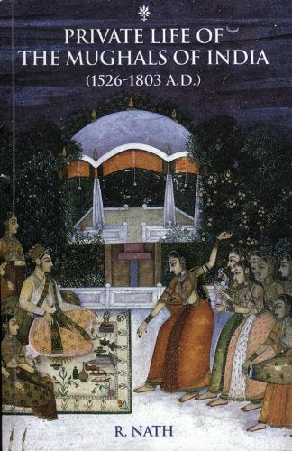 Private Life Of The Mughals Of India (1526-1803ad) by R. Nath