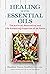 Healing with Essential Oils: The Antiviral, Restorative, and Life-Enhancing Properties of 58 Plants