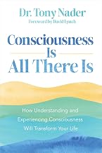 Consciousness Is All There Is: How Understanding and Experiencing Consciousness Will Transform Your by Dr Toni Nader