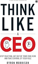 Think Like A CEO: Stop Reacting, Get Out of Your Own Head and Take Control of Your Role by Byron Morrison