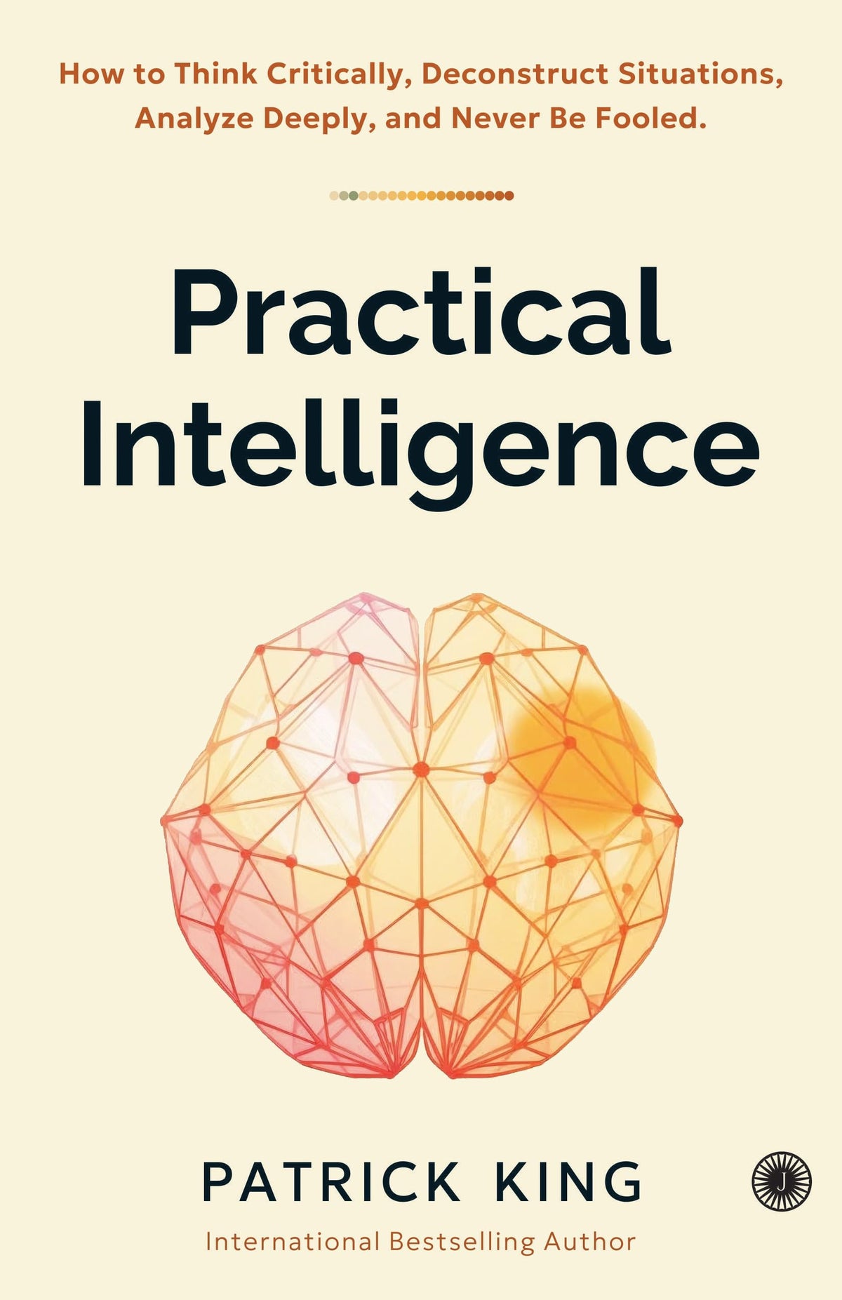 Practical Intelligence: How to Think Critically, Deconstruct Situations, Analyze Deeply, and Never B by Patrick King