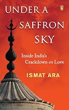 Under A Saffron Sky: Inside India's Crackdown On Love by Ismat Ara