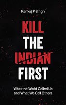 KILL THE INDIAN FIRST: What the World Called Us and What We Call Others by Pankaj P Singh