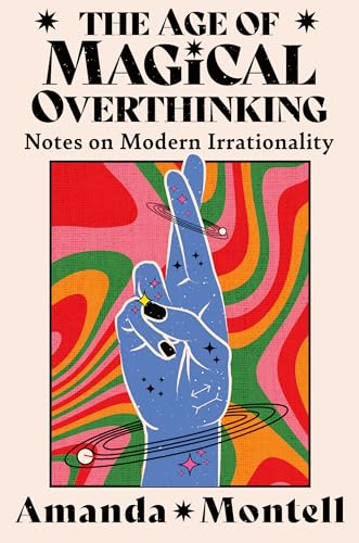 THE AGE OF MAGICAL OVERTHINKING: Notes on Modern Irrationality