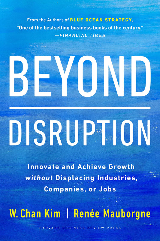 Beyond Disruption: Innovate and Achieve Growth without Displacing Industries, Companies, or Jobs by W. Chan Kim