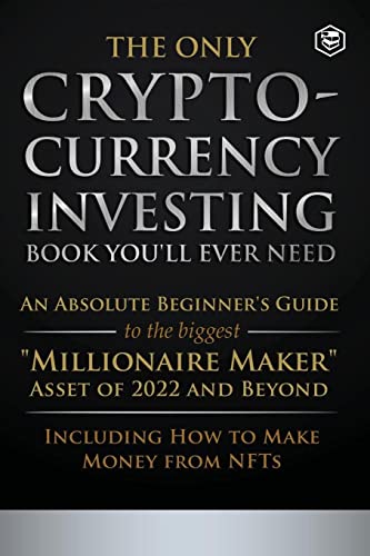 The Only Cryptocurrency Investing Book You'll Ever Need: An Absolute Beginner's Guide to the Biggest Millionaire Maker Asset of 2022 and Beyond - Including How to Make Money from NFTs