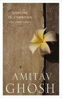 Dancing In Cambodia And Other Essays by Amitav Ghosh