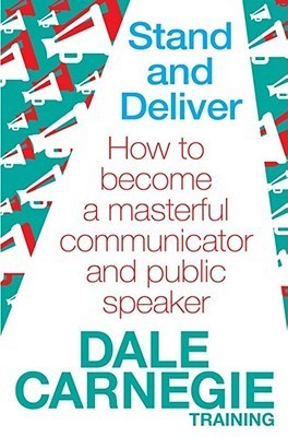 Stand and Deliver: How to Become a Masterful Communicator and Public Speaker. by Dale Carnegie Training