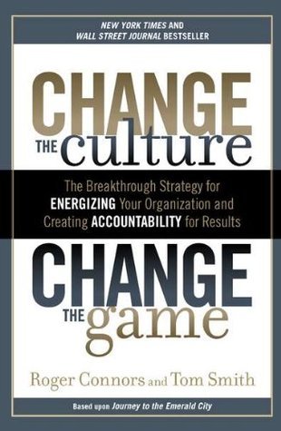 Change the Culture, Change the Game: The Breakthrough Strategy for Energizing Your Organization and Creating Accountability for Results by Roger Connors