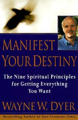 Manifest Your Destiny: The Nine Spiritual Principles for Getting Everything You Want by Wayne W.Dyer