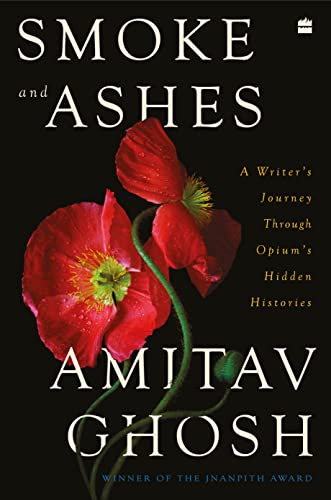 Smoke And Ashes: A Writer's Journey through Opium's Hidden Histories by Amitav Ghosh