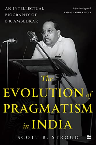 Evolution of Pragmatism in India, The: An Intellectual Biography of B.R. Ambedkar by Scott R. Stroud