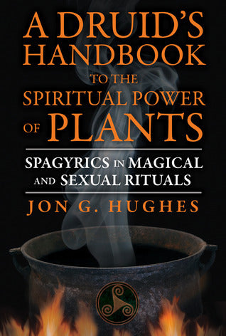 A Druid's Handbook to the Spiritual Power of Plants: Spagyrics in Magical and Sexual Rituals by Jon G Hughes