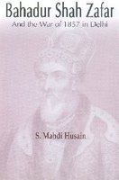 Bahadur Shah Zafar and the War of 1857 in Delhi by S. Mahdi Husain