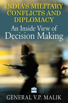 Indias Military Conflicts and Diplomacy : An Inside View of Decision Making by General V.P. Malik