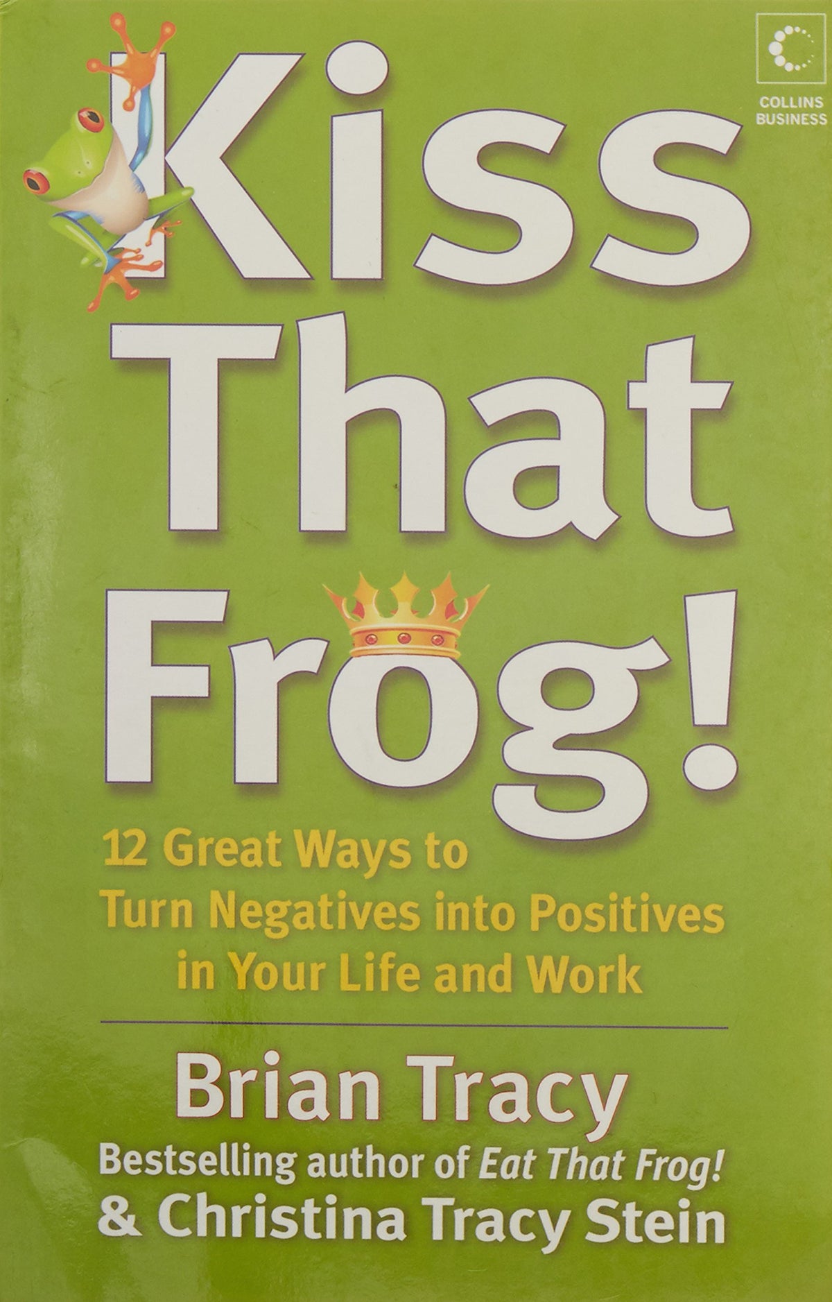 Kiss That Frog!: 12 Great Ways to Turn Negatives into Positives in Your Life and Work by Brian Tracy