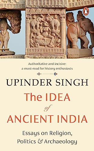 The Idea of Ancient India: Essays on Religion, Politics and Archaeology by Upinder Sing