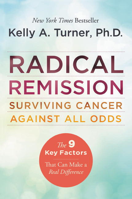 Radical Remission: Surviving Cancer Against All Odds ― A NYT Bestselling Health Guide on Nine Key Healing Factors by Kelly A. Turner