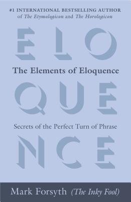 The Elements of Eloquence: Secrets of the Perfect Turn of Phrase by Mark Forsyth