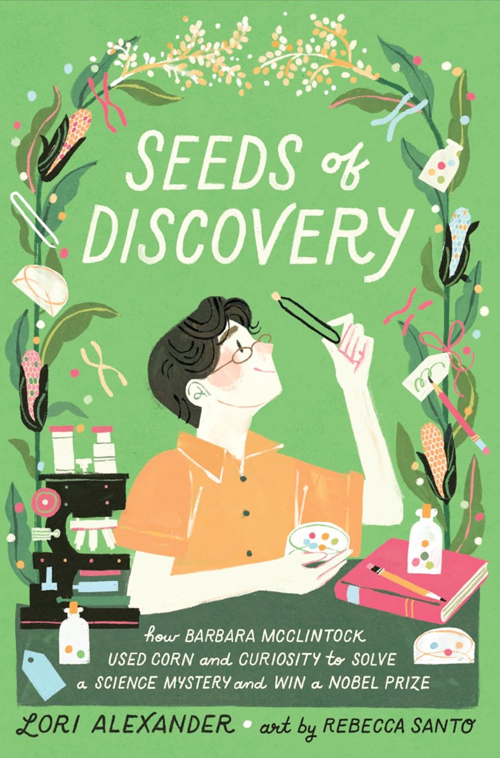 Seeds of Discovery: How Barbara McClintock Used Corn and Curiosity to Solve a Science Mystery and Win a Nobel Prize by Lori Alexander