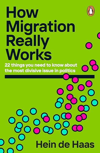 How Migration Really Works: 22 things you need to know about the most divisive issue in politics by Hein De Haas