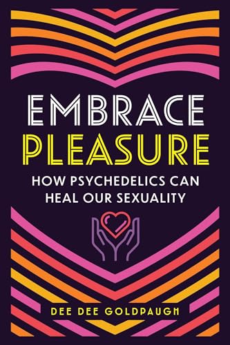 Embrace Pleasure: How Psychedelics Can Heal Our Sexuality by Dee Dee Goldpaugh