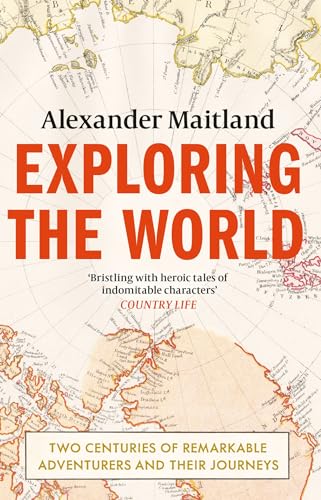 Exploring the World: Two centuries of remarkable adventurers and their journeys by Alexander Maitland