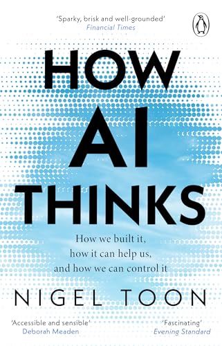 How AI Thinks: How We Built It, How It Can Help Us, and How We Can Control It by Nigel Toon