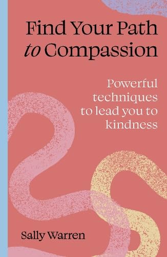 Find Your Path to Compassion: Powerful techniques to lead you to kindness by Sally Warren