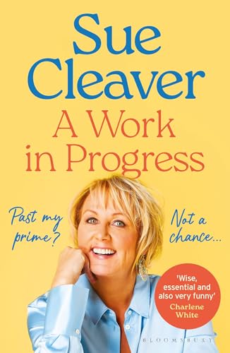 Bloomsbury Publishing PLC A Work In Progress Im not past my prime, and neither are you!. by Sue Cleaver