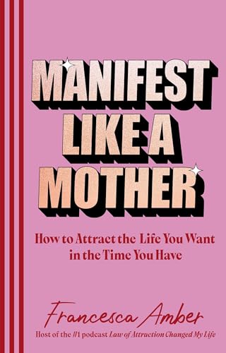 Manifest Like a Mother: How to attract the life you want in the time you have