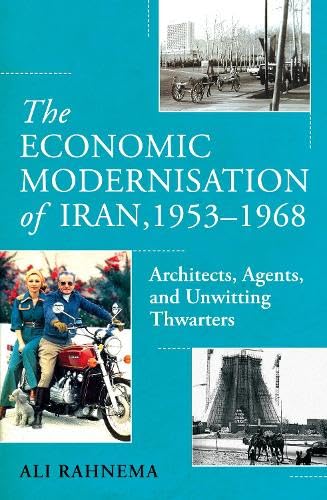 The Economic Modernisation of Iran, 1953–1968: Architects, Agents, and Unwitting Thwarters by Ali Rahnema