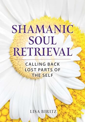 Shamanic Soul Retrieval: Calling Back Lost Parts of the Self by Lisa Biritz