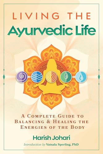 Living the Ayurvedic Life: A Complete Guide to Balancing and Healing the Energies of the Body by Harish Johari