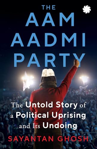 THE AAM AADMI PARTY: The Untold Story of a Political Uprising and Its Undoing
