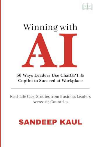 Winning with AI: 50 Ways Leaders Use ChatGPT & Copilot to Succeed at Work-Life Case Studies from Business Leaders Across 23 Countries by Sandeep Kaul