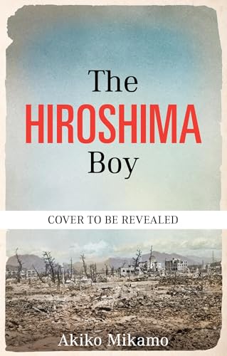 The Hiroshima Boy: His Extraordinary True Story of Survival and Hope