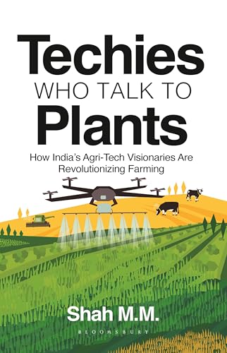 Techies who talk to Plants: How India's Agri-Tech Visionaries Are Revolutionizing Farming by Shah M.M.