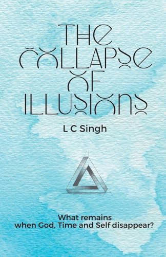 The Collapse of Illusions by LC Singh What remains when God, Time and Self disappear - a journey through perception, entropy, and emotion DishaNXT